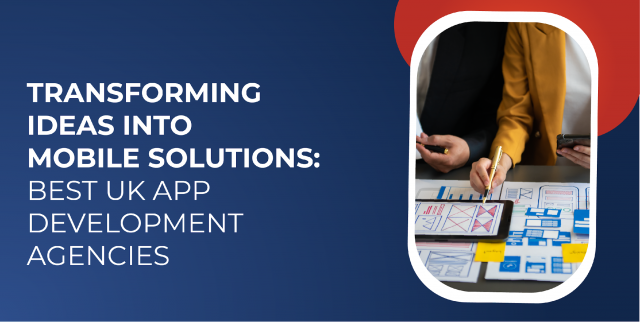 Transforming Ideas into Mobile Solutions: Best UK App Development Agencies